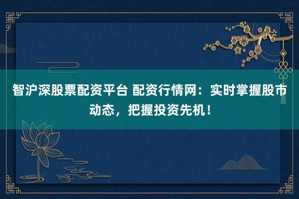 智沪深股票配资平台 配资行情网：实时掌握股市动态，把握投资先机！