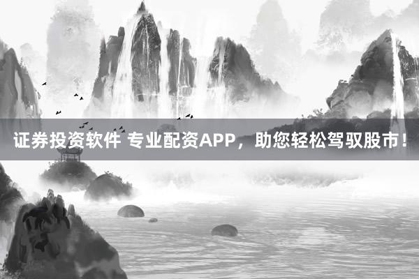 证券投资软件 专业配资APP，助您轻松驾驭股市！