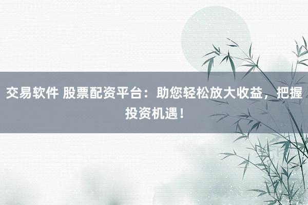 交易软件 股票配资平台：助您轻松放大收益，把握投资机遇！