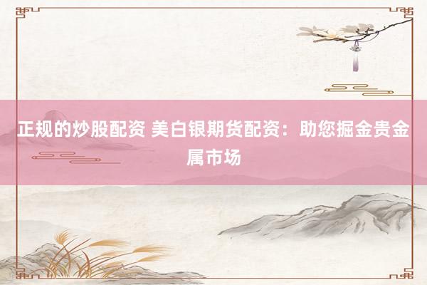 正规的炒股配资 美白银期货配资：助您掘金贵金属市场