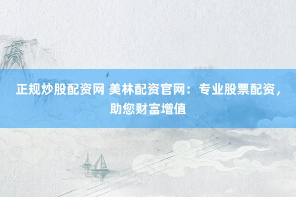 正规炒股配资网 美林配资官网：专业股票配资，助您财富增值