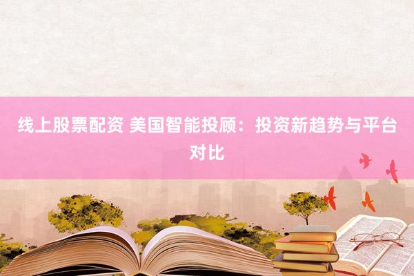 线上股票配资 美国智能投顾：投资新趋势与平台对比