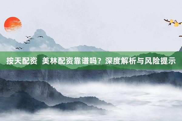 按天配资  美林配资靠谱吗？深度解析与风险提示