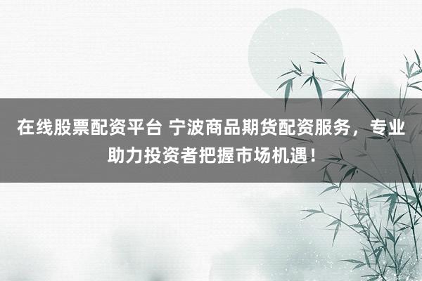 在线股票配资平台 宁波商品期货配资服务，专业助力投资者把握市场机遇！
