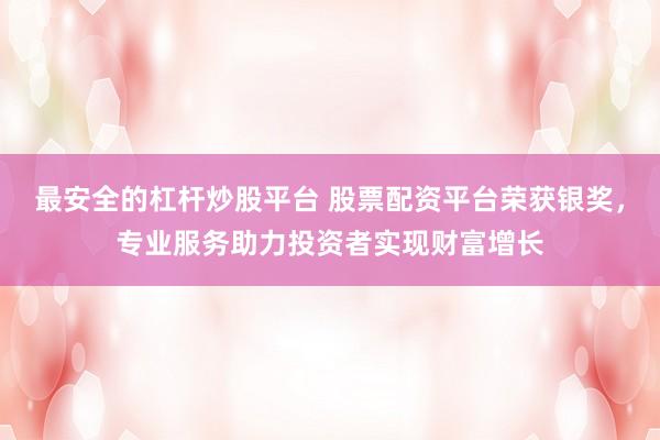 最安全的杠杆炒股平台 股票配资平台荣获银奖，专业服务助力投资者实现财富增长