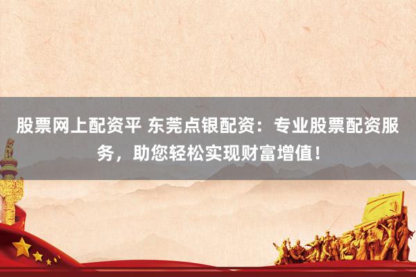 股票网上配资平 东莞点银配资：专业股票配资服务，助您轻松实现财富增值！