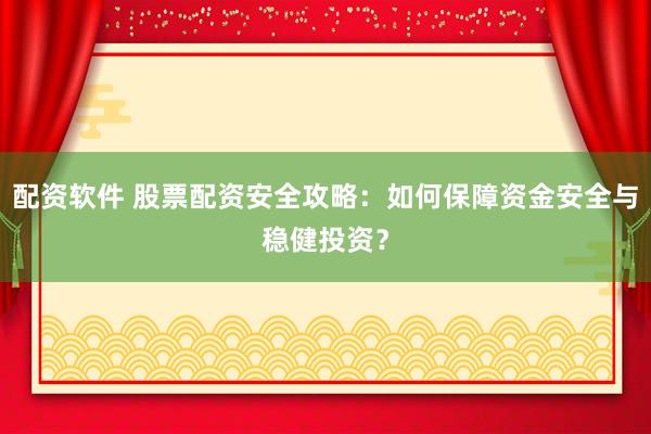 配资软件 股票配资安全攻略：如何保障资金安全与稳健投资？