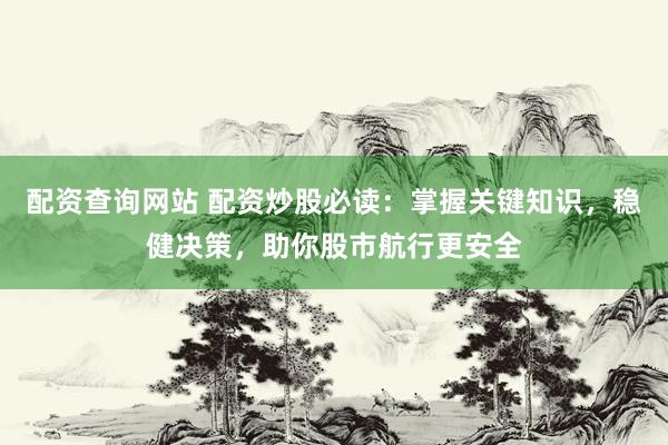 配资查询网站 配资炒股必读：掌握关键知识，稳健决策，助你股市航行更安全