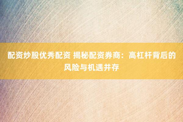 配资炒股优秀配资 揭秘配资券商：高杠杆背后的风险与机遇并存
