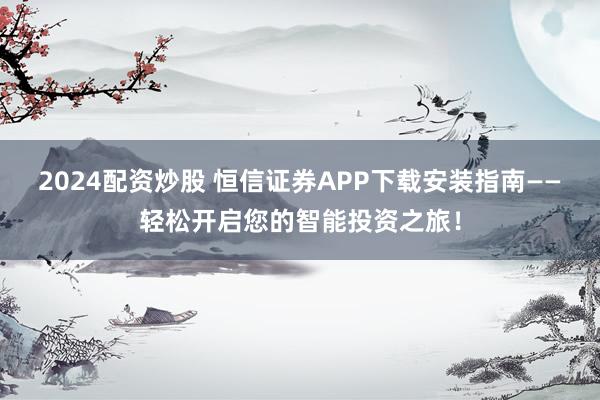 2024配资炒股 恒信证券APP下载安装指南——轻松开启您的智能投资之旅！