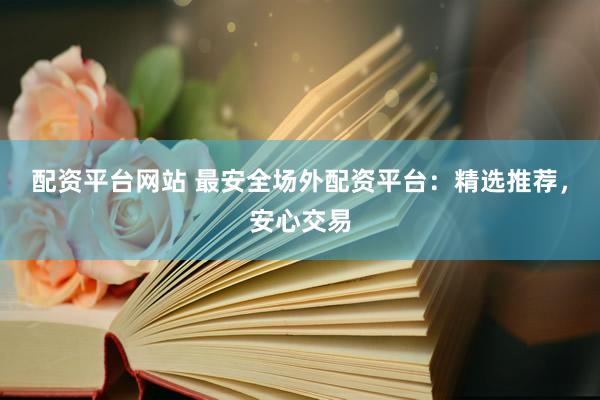 配资平台网站 最安全场外配资平台：精选推荐，安心交易