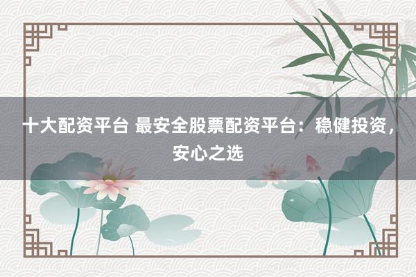 十大配资平台 最安全股票配资平台：稳健投资，安心之选
