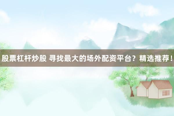 股票杠杆炒股 寻找最大的场外配资平台？精选推荐！