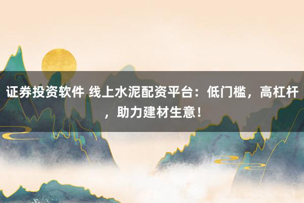 证券投资软件 线上水泥配资平台：低门槛，高杠杆，助力建材生意！