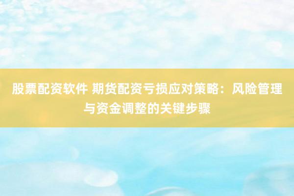 股票配资软件 期货配资亏损应对策略：风险管理与资金调整的关键步骤