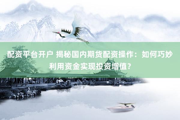 配资平台开户 揭秘国内期货配资操作：如何巧妙利用资金实现投资增值？