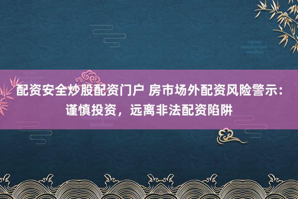 配资安全炒股配资门户 房市场外配资风险警示：谨慎投资，远离非法配资陷阱