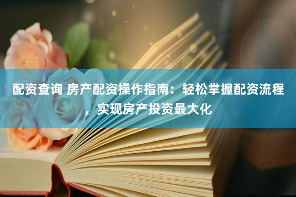 配资查询 房产配资操作指南：轻松掌握配资流程，实现房产投资最大化