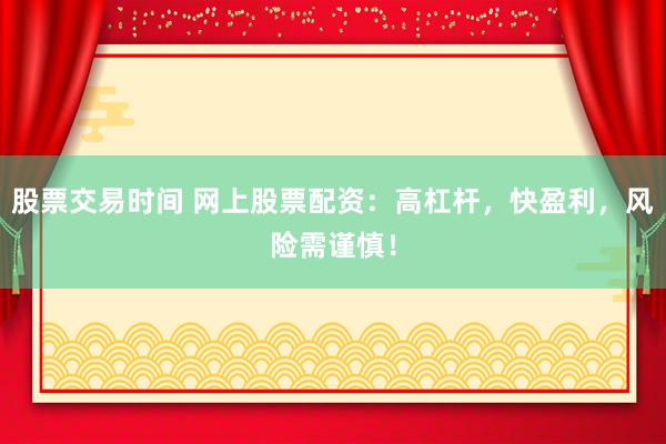 股票交易时间 网上股票配资：高杠杆，快盈利，风险需谨慎！