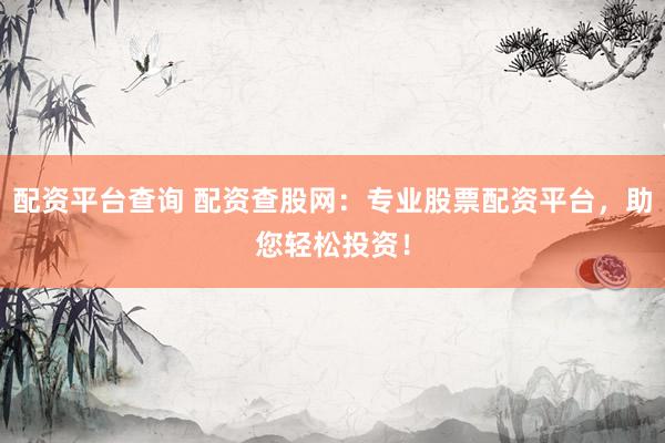 配资平台查询 配资查股网：专业股票配资平台，助您轻松投资！