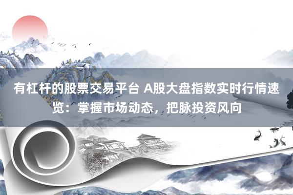 有杠杆的股票交易平台 A股大盘指数实时行情速览：掌握市场动态，把脉投资风向