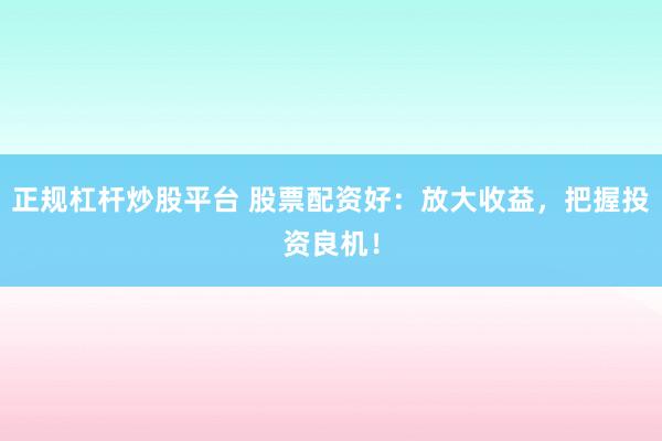 正规杠杆炒股平台 股票配资好：放大收益，把握投资良机！
