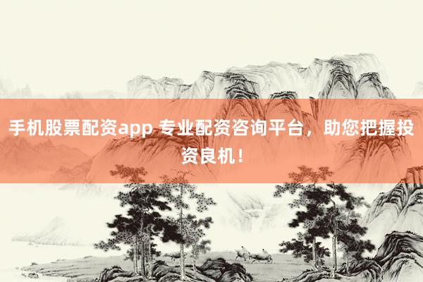 手机股票配资app 专业配资咨询平台，助您把握投资良机！