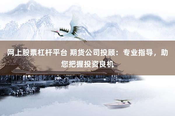 网上股票杠杆平台 期货公司投顾：专业指导，助您把握投资良机