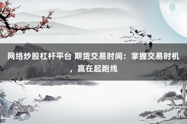 网络炒股杠杆平台 期货交易时间：掌握交易时机，赢在起跑线