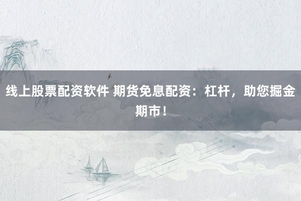 线上股票配资软件 期货免息配资：杠杆，助您掘金期市！