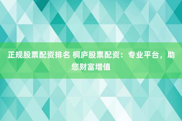 正规股票配资排名 桐庐股票配资：专业平台，助您财富增值