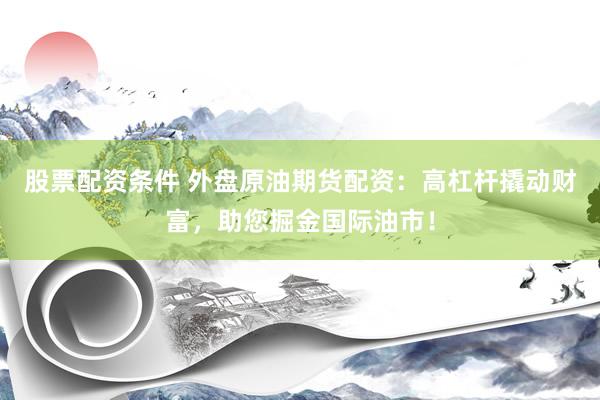 股票配资条件 外盘原油期货配资：高杠杆撬动财富，助您掘金国际油市！