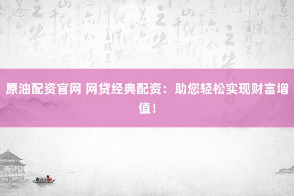 原油配资官网 网贷经典配资：助您轻松实现财富增值！