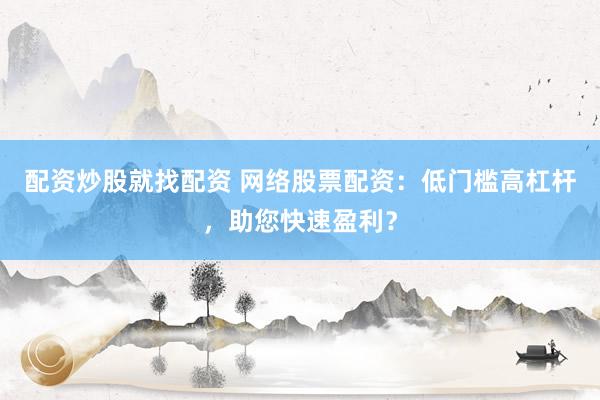 配资炒股就找配资 网络股票配资：低门槛高杠杆，助您快速盈利？