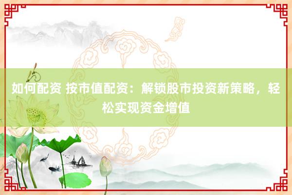 如何配资 按市值配资：解锁股市投资新策略，轻松实现资金增值