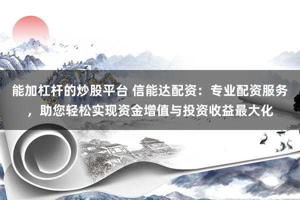 能加杠杆的炒股平台 信能达配资：专业配资服务，助您轻松实现资金增值与投资收益最大化