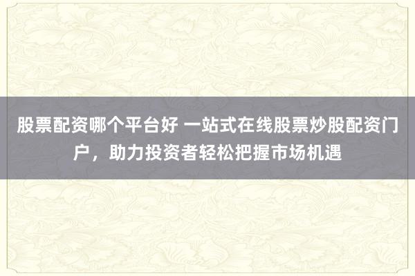 股票配资哪个平台好 一站式在线股票炒股配资门户，助力投资者轻松把握市场机遇