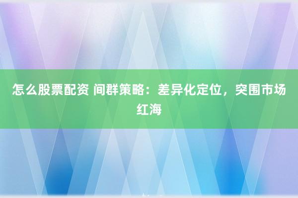 怎么股票配资 间群策略：差异化定位，突围市场红海