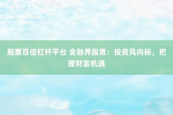 股票百倍杠杆平台 金融界股票：投资风向标，把握财富机遇