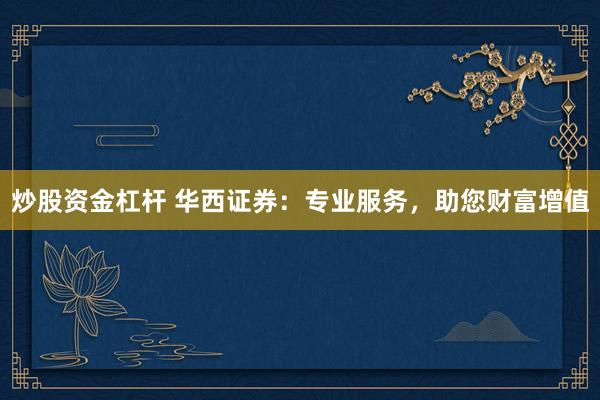 炒股资金杠杆 华西证券：专业服务，助您财富增值