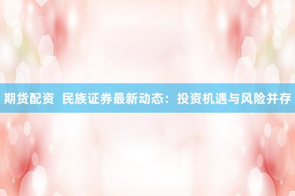 期货配资  民族证券最新动态：投资机遇与风险并存