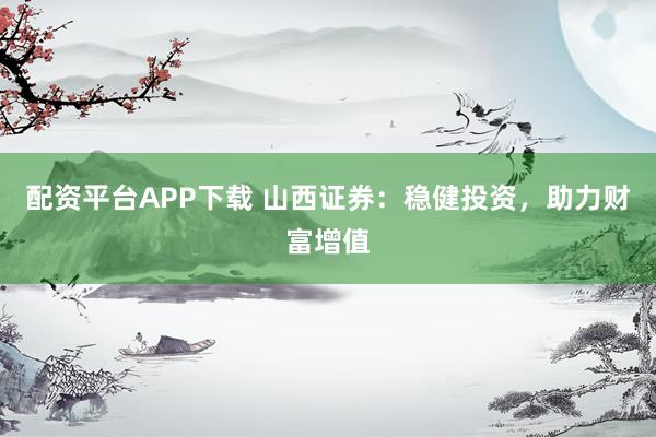 配资平台APP下载 山西证券：稳健投资，助力财富增值