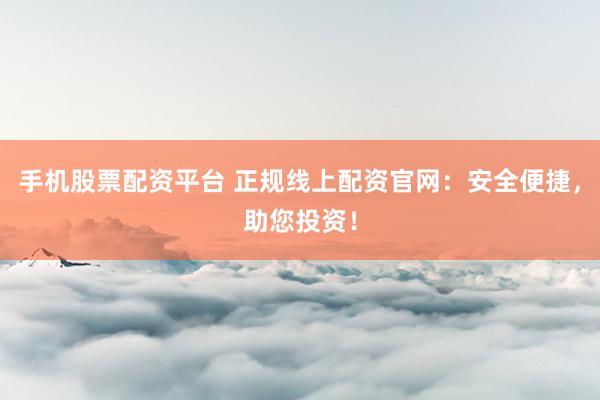 手机股票配资平台 正规线上配资官网：安全便捷，助您投资！