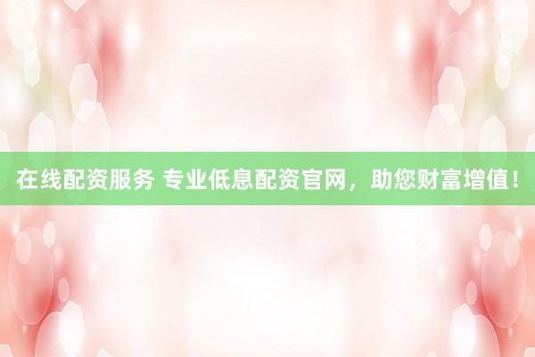 在线配资服务 专业低息配资官网，助您财富增值！