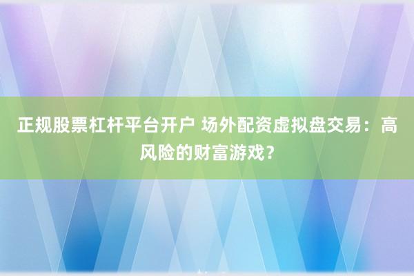 正规股票杠杆平台开户 场外配资虚拟盘交易：高风险的财富游戏？
