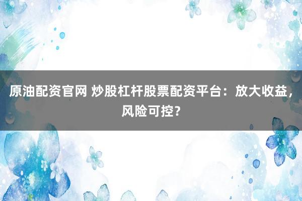 原油配资官网 炒股杠杆股票配资平台：放大收益，风险可控？