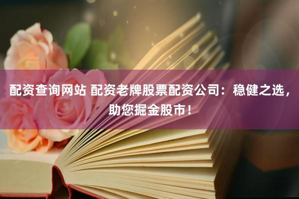 配资查询网站 配资老牌股票配资公司：稳健之选，助您掘金股市！