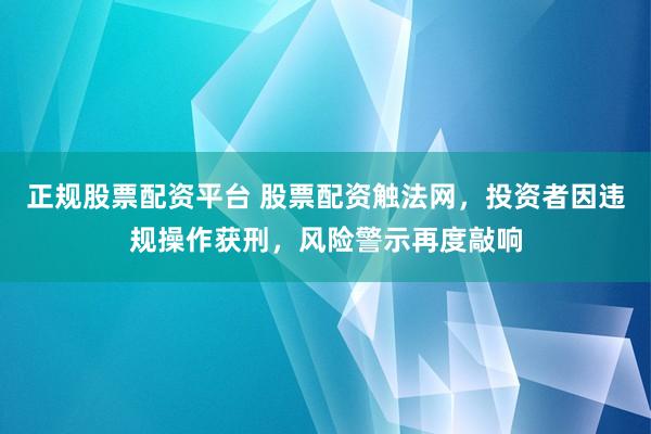 正规股票配资平台 股票配资触法网，投资者因违规操作获刑，风险警示再度敲响