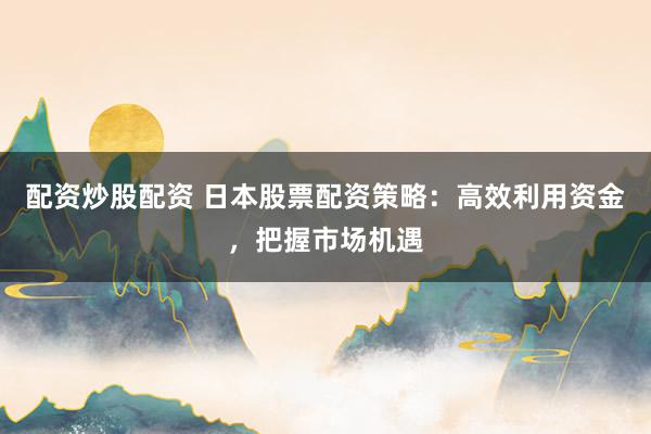 配资炒股配资 日本股票配资策略：高效利用资金，把握市场机遇