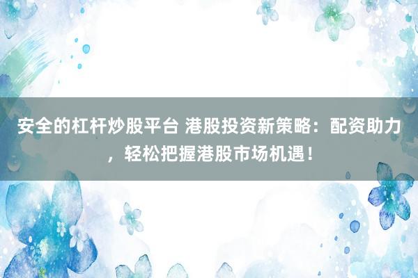 安全的杠杆炒股平台 港股投资新策略：配资助力，轻松把握港股市场机遇！